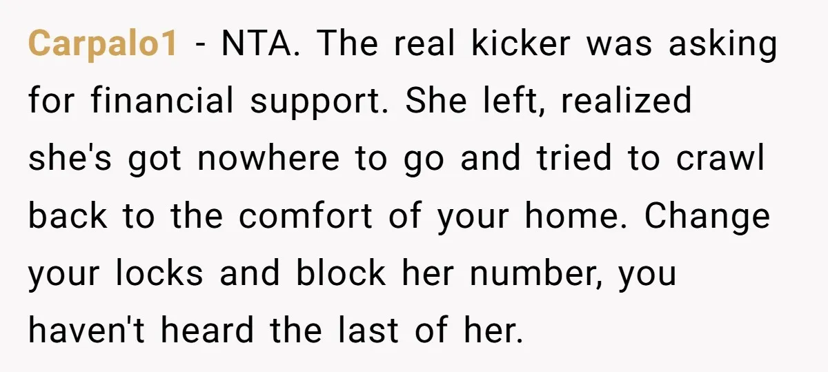 Carpalo1 − NTA. The real kicker was asking for financial support. She left, realized she's got nowhere to go and tried to crawl back to the comfort of your home....