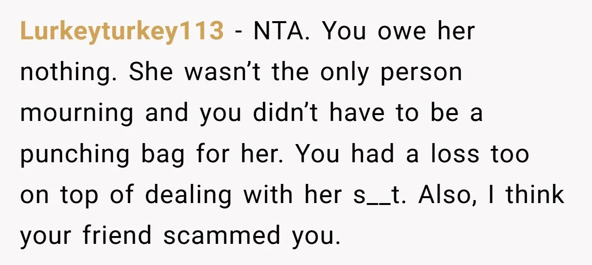Lurkeyturkey113 − NTA. You owe her nothing. She wasn’t the only person mourning and you didn’t have to be a punching bag for her. You had a loss too on...
