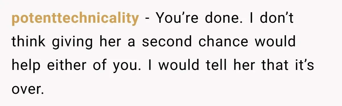 potenttechnicality − You’re done. I don’t think giving her a second chance would help either of you. I would tell her that it’s over.
