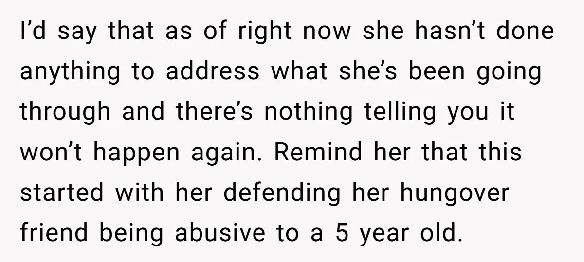 I’d say that as of right now she hasn’t done anything to address what she’s been going through and there’s nothing telling you it won’t happen again. Remind her that...