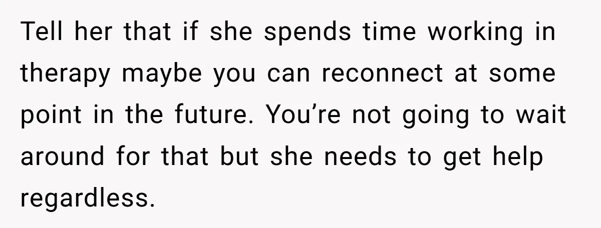 Tell her that if she spends time working in therapy maybe you can reconnect at some point in the future. You’re not going to wait around for that but she...