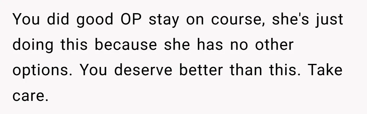 You did good OP stay on course, she's just doing this because she has no other options. You deserve better than this. Take care.