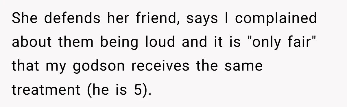 She defends her friend, says I complained about them being loud and it is "only fair" that my godson receives the same treatment (he is 5).