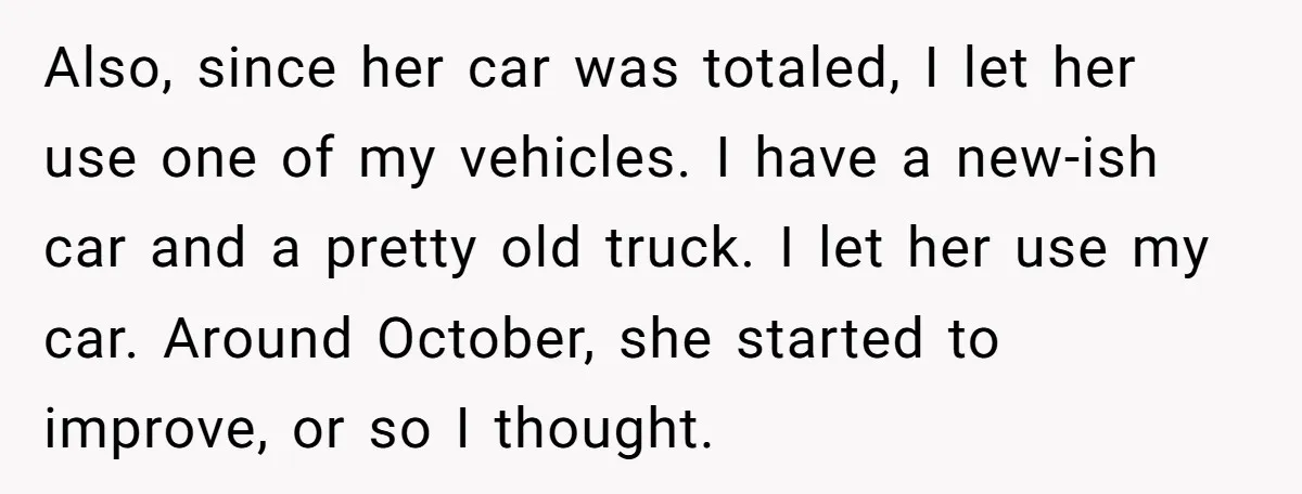 Also, since her car was totaled, I let her use one of my vehicles. I have a new-ish car and a pretty old truck. I let her use my car....