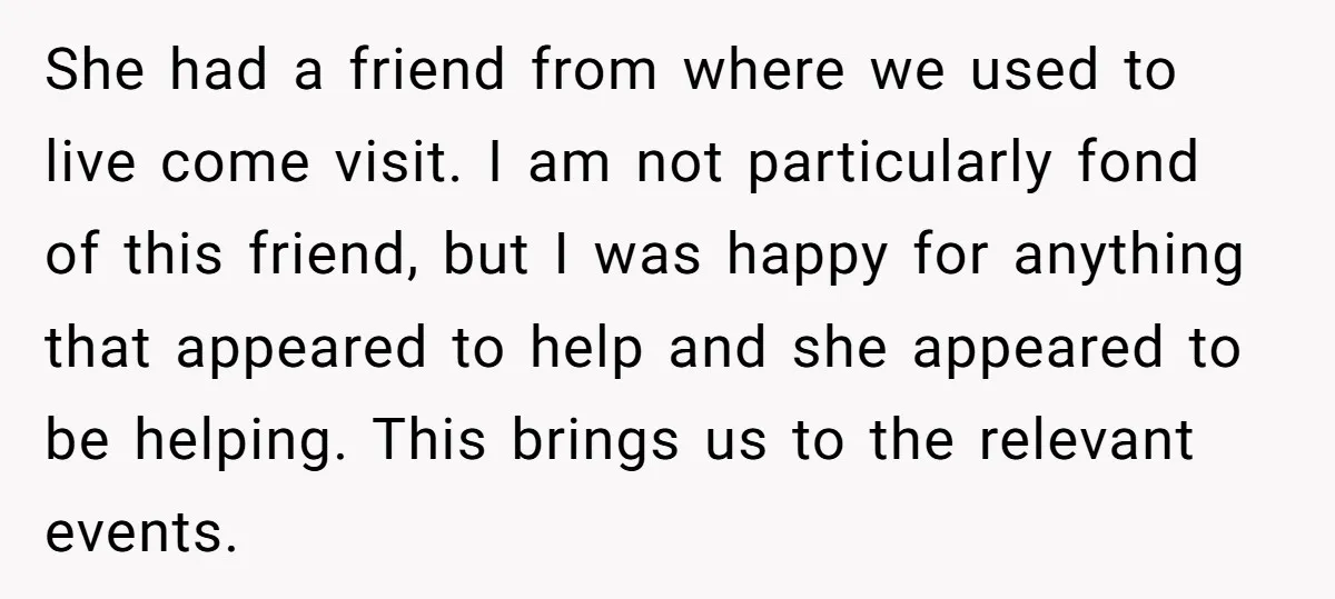 She had a friend from where we used to live come visit. I am not particularly fond of this friend, but I was happy for anything that appeared to help...