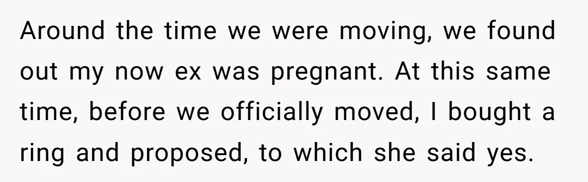 Around the time we were moving, we found out my now ex was pregnant. At this same time, before we officially moved, I bought a ring and proposed, to which...
