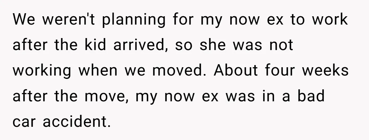 We weren't planning for my now ex to work after the kid arrived, so she was not working when we moved. About four weeks after the move, my now ex...