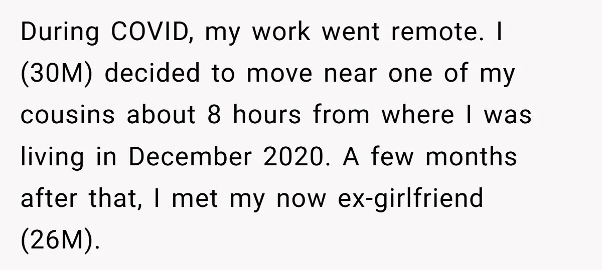 During COVID, my work went remote. I (30M) decided to move near one of my cousins about 8 hours from where I was living in December 2020. A few months...