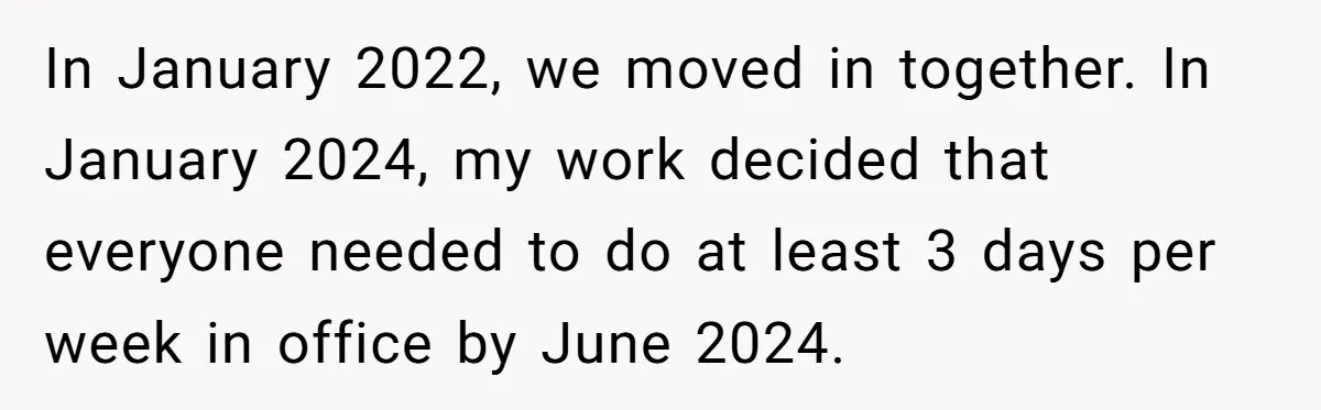 In January 2022, we moved in together. In January 2024, my work decided that everyone needed to do at least 3 days per week in office by June 2024.