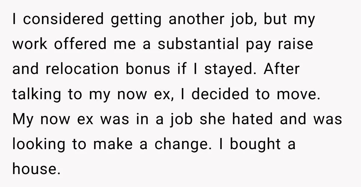 I considered getting another job, but my work offered me a substantial pay raise and relocation bonus if I stayed. After talking to my now ex, I decided to move....