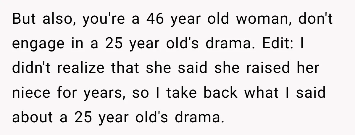But also, you're a 46 year old woman, don't engage in a 25 year old's drama. Edit: I didn't realize that she said she raised her niece for years, so...