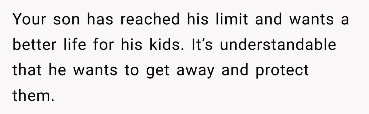Your son has reached his limit and wants a better life for his kids. It’s understandable that he wants to get away and protect them.