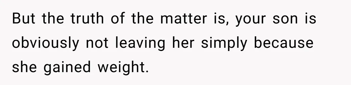 But the truth of the matter is, your son is obviously not leaving her simply because she gained weight.