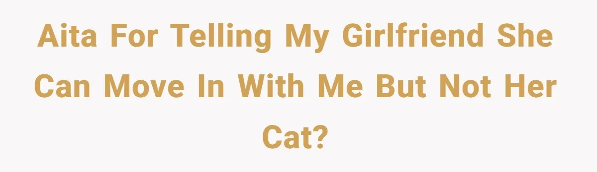 AITA for telling my girlfriend she can move in with me but not her cat?