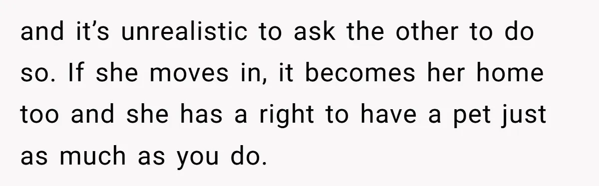 and it’s unrealistic to ask the other to do so. If she moves in, it becomes her home too and she has a right to have a pet just as...