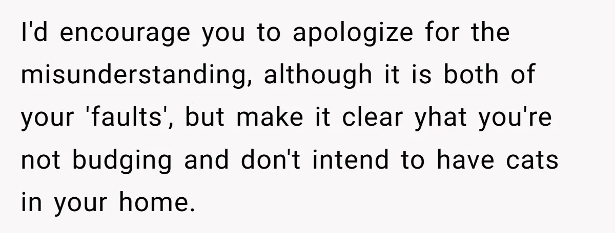 I'd encourage you to apologize for the misunderstanding, although it is both of your 'faults', but make it clear yhat you're not budging and don't intend to have cats in...