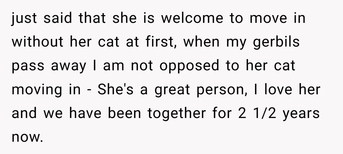 just said that she is welcome to move in without her cat at first, when my gerbils pass away I am not opposed to her cat moving in - She's...