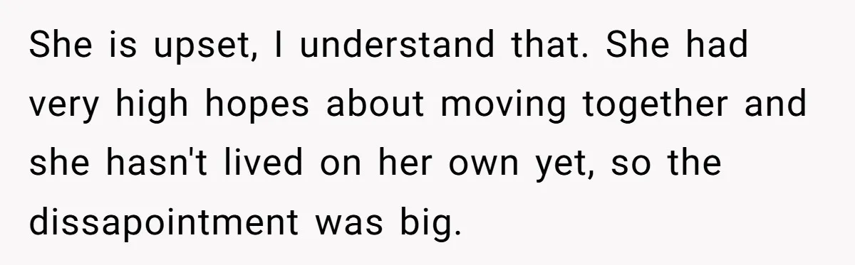 She is upset, I understand that. She had very high hopes about moving together and she hasn't lived on her own yet, so the dissapointment was big.