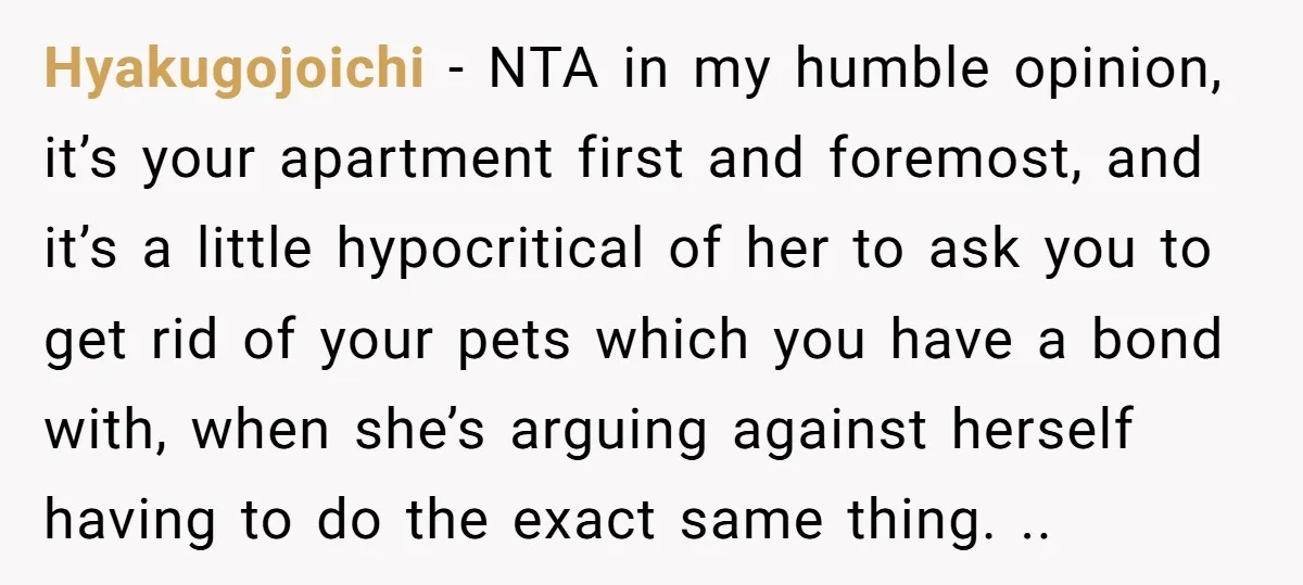 Hyakugojoichi − NTA in my humble opinion, it’s your apartment first and foremost, and it’s a little hypocritical of her to ask you to get rid of your pets which...