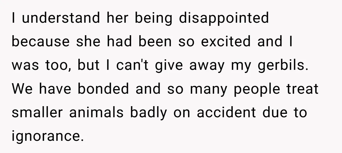 I understand her being disappointed because she had been so excited and I was too, but I can't give away my gerbils. We have bonded and so many people treat...