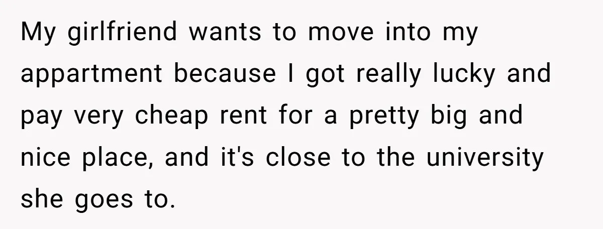 My girlfriend wants to move into my appartment because I got really lucky and pay very cheap rent for a pretty big and nice place, and it's close to the...