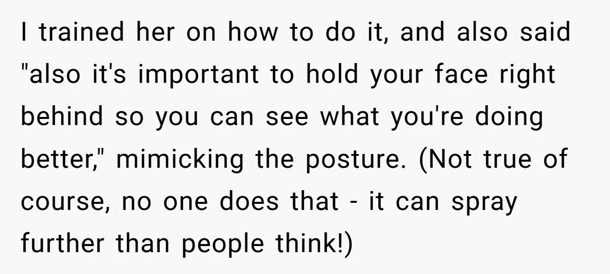I trained her on how to do it, and also said "also it's important to hold your face right behind so you can see what you're doing better," mimicking the...