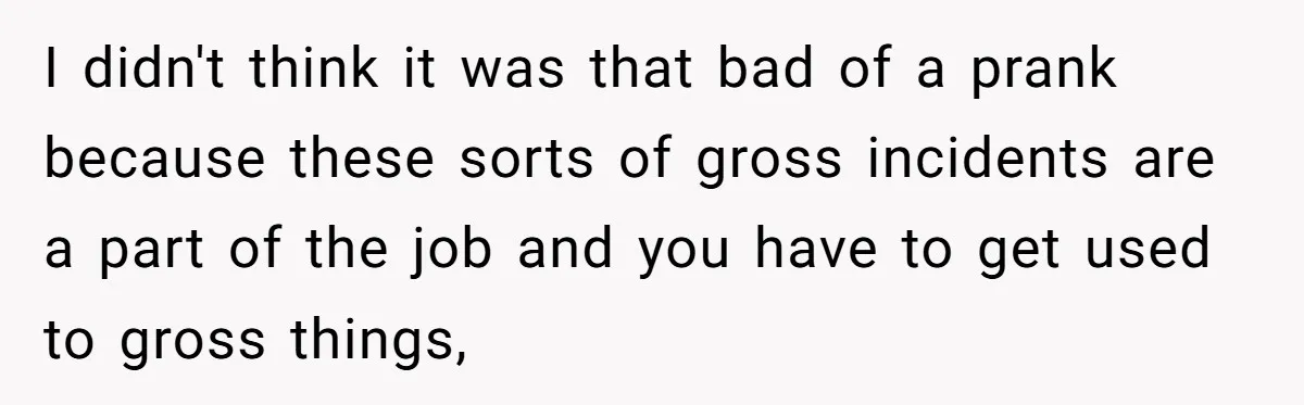 I didn't think it was that bad of a prank because these sorts of gross incidents are a part of the job and you have to get used to gross...
