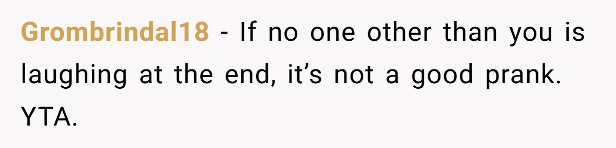 Grombrindal18 − If no one other than you is laughing at the end, it’s not a good prank. YTA.