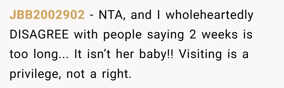 JBB2002902 − NTA, and I wholeheartedly DISAGREE with people saying 2 weeks is too long... It isn’t her baby!! Visiting is a privilege, not a right.