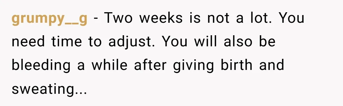grumpy__g − Two weeks is not a lot. You need time to adjust. You will also be bleeding a while after giving birth and sweating...