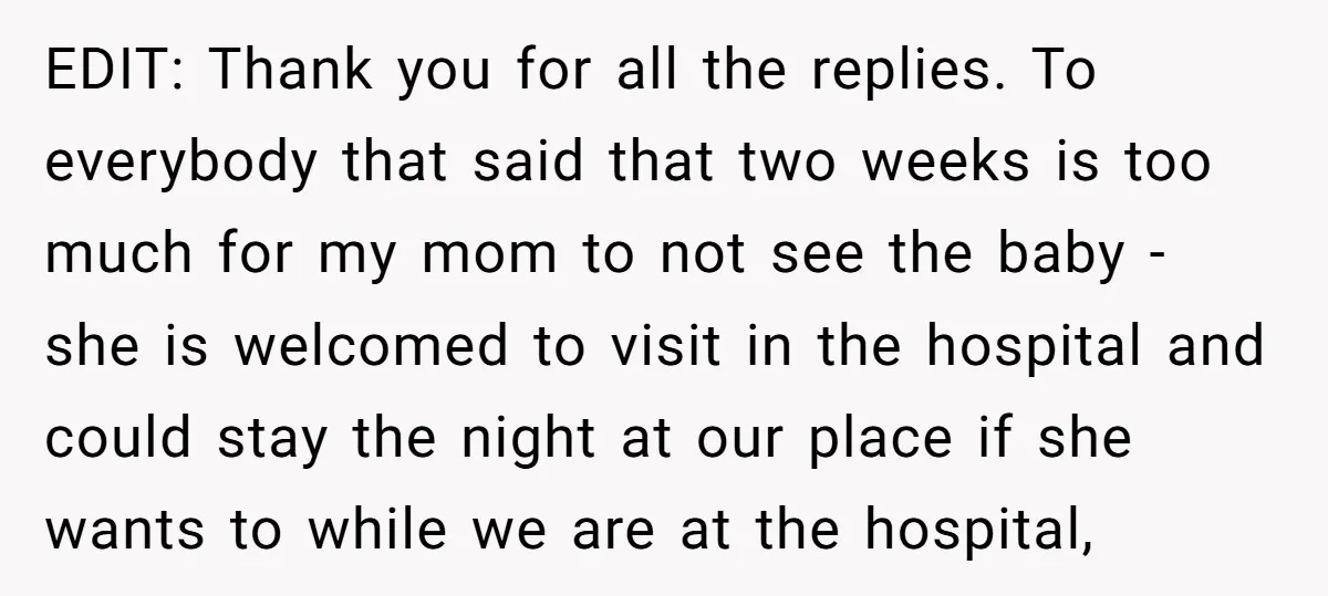 EDIT: Thank you for all the replies. To everybody that said that two weeks is too much for my mom to not see the baby - she is welcomed to...