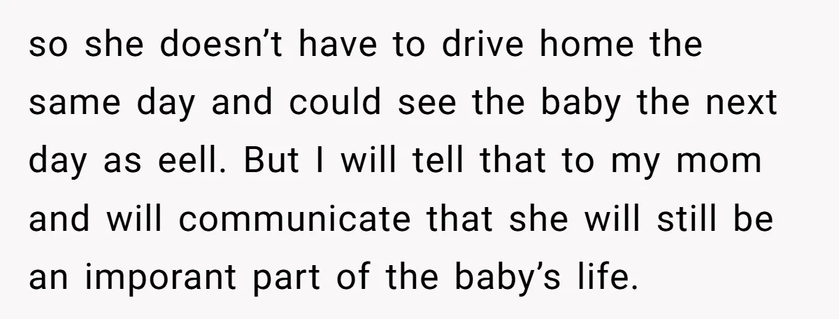 so she doesn’t have to drive home the same day and could see the baby the next day as eell. But I will tell that to my mom and will...