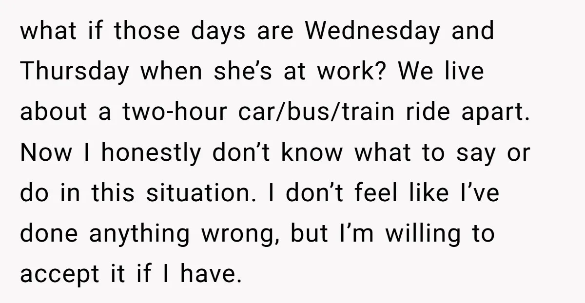 what if those days are Wednesday and Thursday when she’s at work? We live about a two-hour car/bus/train ride apart. Now I honestly don’t know what to say or do...