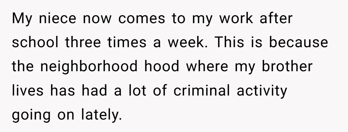 My niece now comes to my work after school three times a week. This is because the neighborhood hood where my brother lives has had a lot of criminal activity...
