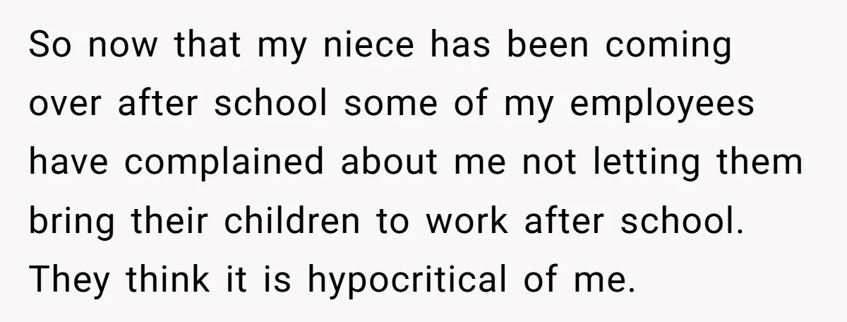So now that my niece has been coming over after school some of my employees have complained about me not letting them bring their children to work after school. They...