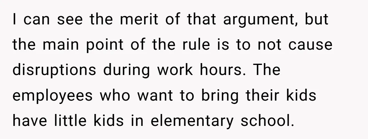 I can see the merit of that argument, but the main point of the rule is to not cause disruptions during work hours. The employees who want to bring their...