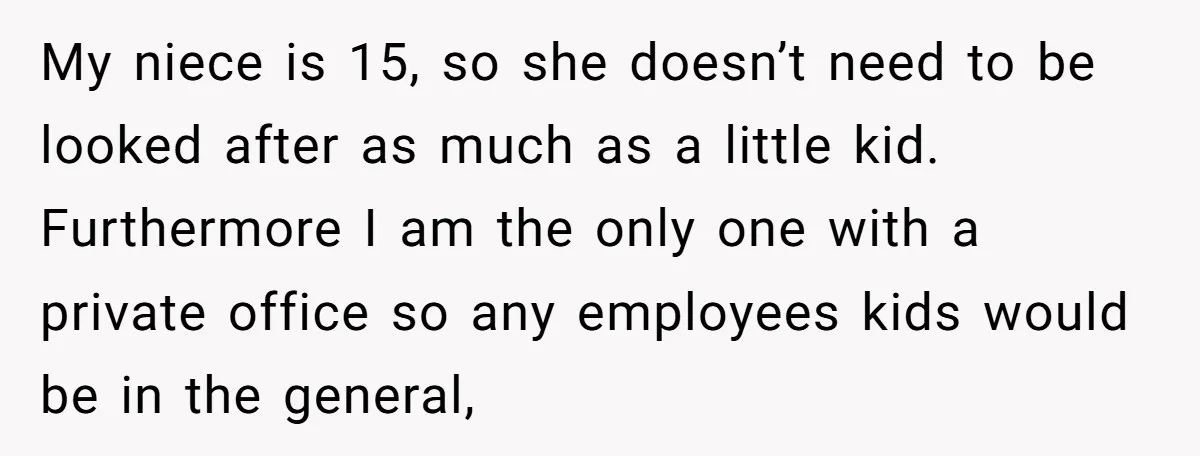 My niece is 15, so she doesn’t need to be looked after as much as a little kid. Furthermore I am the only one with a private office so any...