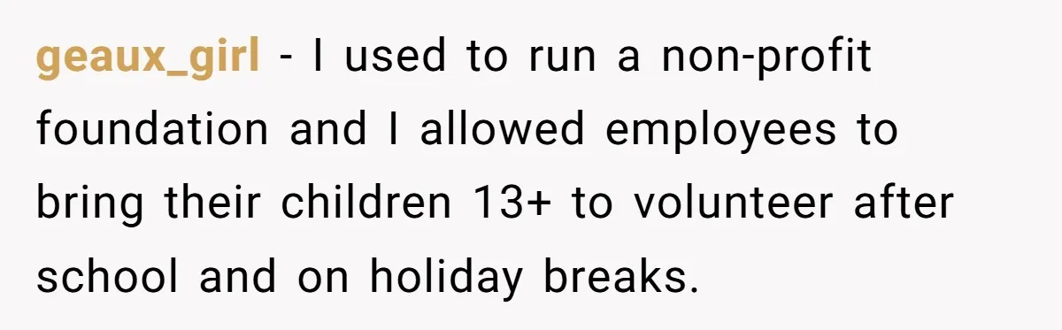 geaux_girl − I used to run a non-profit foundation and I allowed employees to bring their children 13+ to volunteer after school and on holiday breaks.