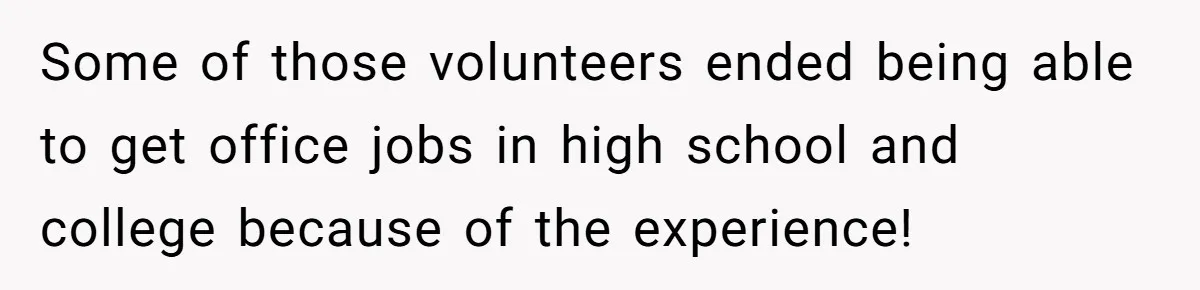 Some of those volunteers ended being able to get office jobs in high school and college because of the experience!