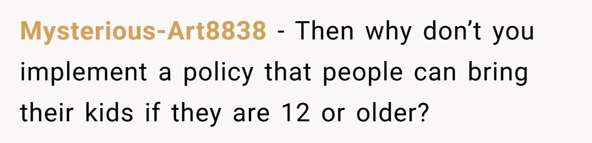 Mysterious-Art8838 − Then why don’t you implement a policy that people can bring their kids if they are 12 or older?