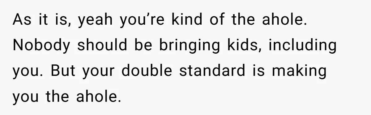 As it is, yeah you’re kind of the ahole. Nobody should be bringing kids, including you. But your double standard is making you the ahole.