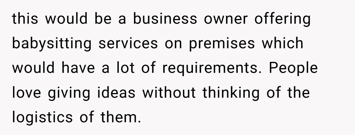 this would be a business owner offering babysitting services on premises which would have a lot of requirements. People love giving ideas without thinking of the logistics of them.
