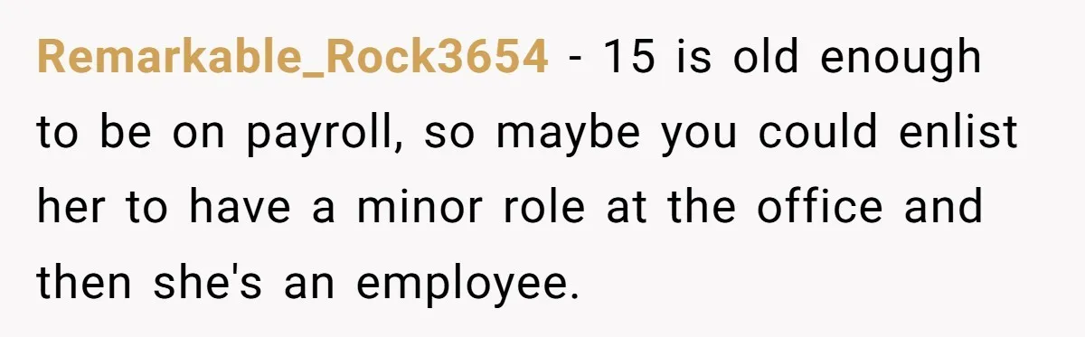 Remarkable_Rock3654 − 15 is old enough to be on payroll, so maybe you could enlist her to have a minor role at the office and then she's an employee.
