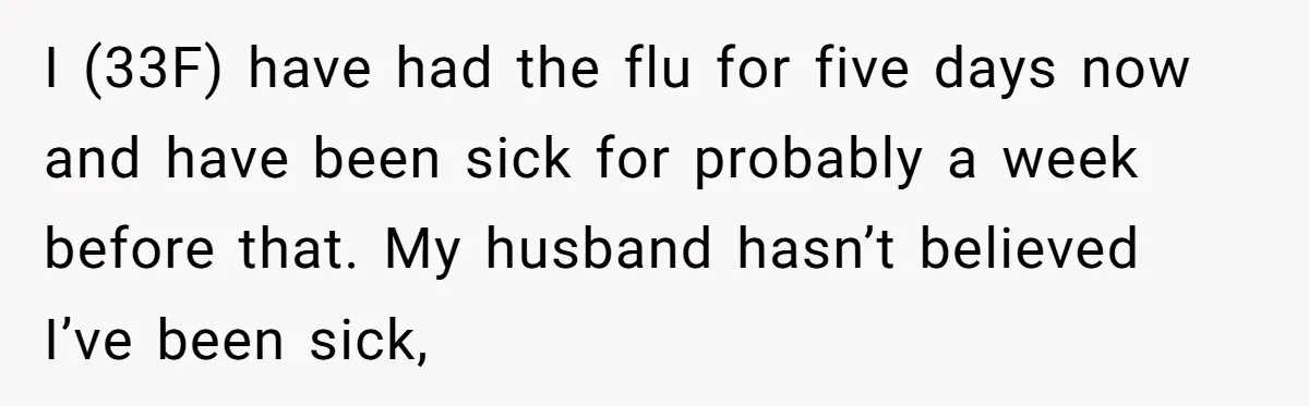 I (33F) have had the flu for five days now and have been sick for probably a week before that. My husband hasn’t believed I’ve been sick,