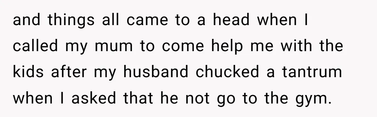 and things all came to a head when I called my mum to come help me with the kids after my husband chucked a tantrum when I asked that he...