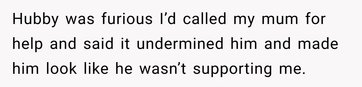 Hubby was furious I’d called my mum for help and said it undermined him and made him look like he wasn’t supporting me.