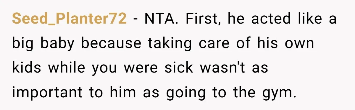 Seed_Planter72 − NTA. First, he acted like a big baby because taking care of his own kids while you were sick wasn't as important to him as going to the...