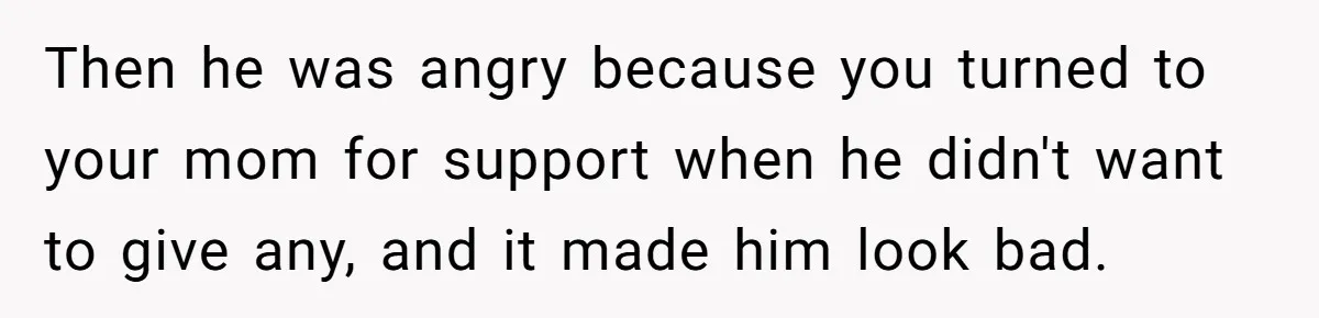 Then he was angry because you turned to your mom for support when he didn't want to give any, and it made him look bad.