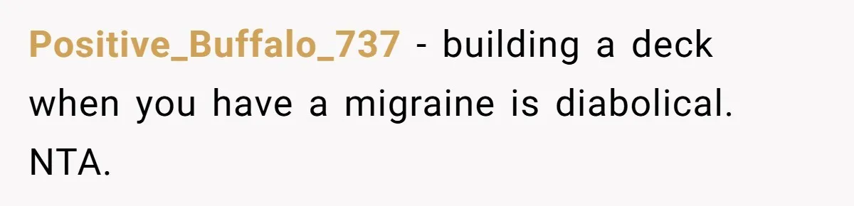 Positive_Buffalo_737 − building a deck when you have a migraine is diabolical. NTA.