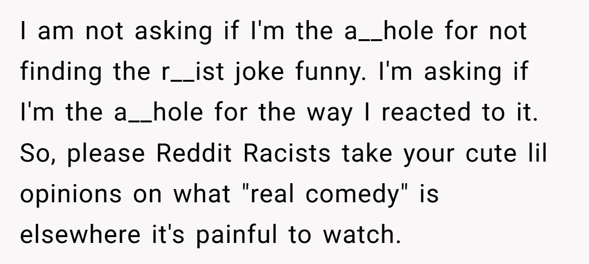I am not asking if I'm the a__hole for not finding the r__ist joke funny. I'm asking if I'm the a__hole for the way I reacted to it. So, please...
